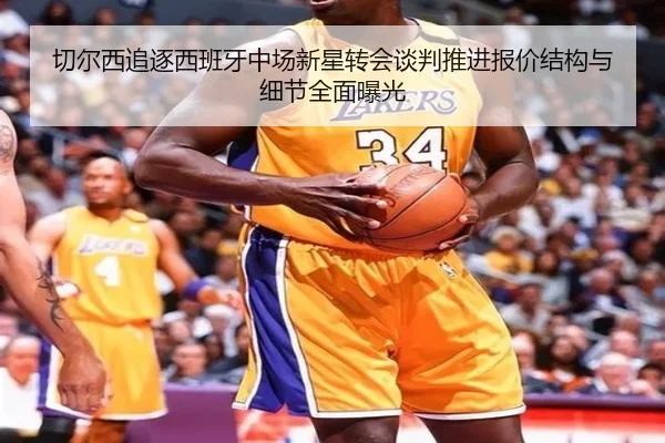 切尔西追逐西班牙中场新星转会谈判推进报价结构与细节全面曝光