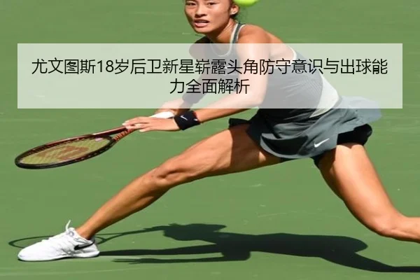 尤文图斯18岁后卫新星崭露头角防守意识与出球能力全面解析