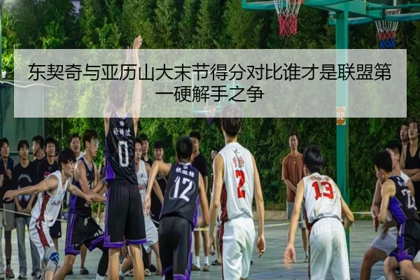 东契奇与亚历山大末节得分对比谁才是联盟第一硬解手之争