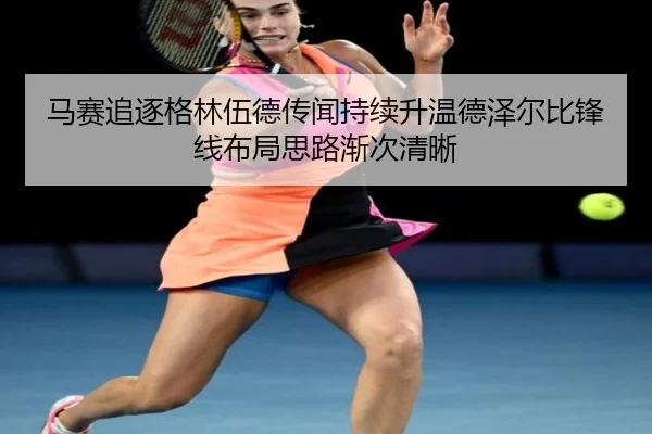 马赛追逐格林伍德传闻持续升温德泽尔比锋线布局思路渐次清晰