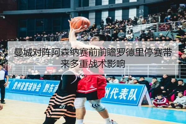 曼城对阵阿森纳赛前前瞻罗德里停赛带来多重战术影响
