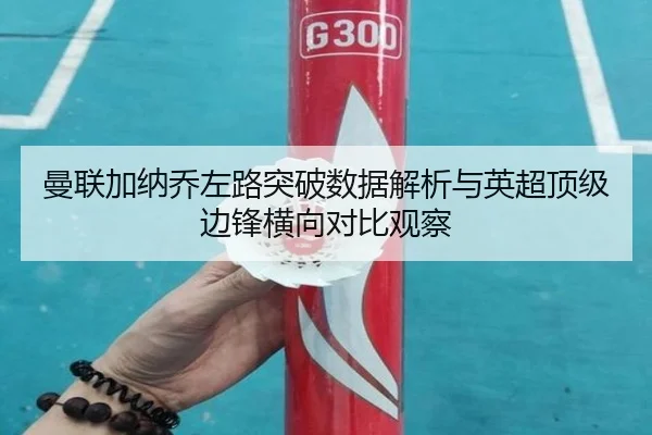 曼联加纳乔左路突破数据解析与英超顶级边锋横向对比观察