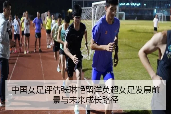中国女足评估张琳艳留洋英超女足发展前景与未来成长路径