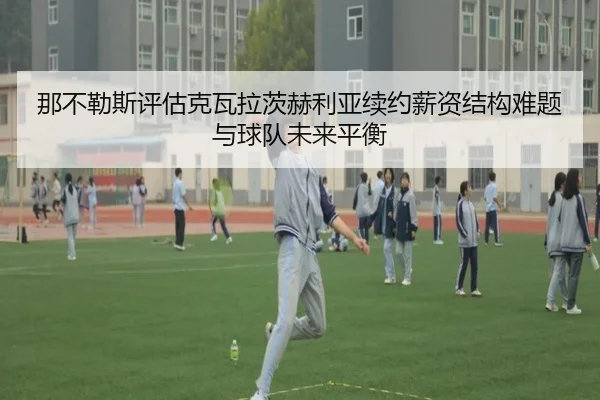 那不勒斯评估克瓦拉茨赫利亚续约薪资结构难题与球队未来平衡