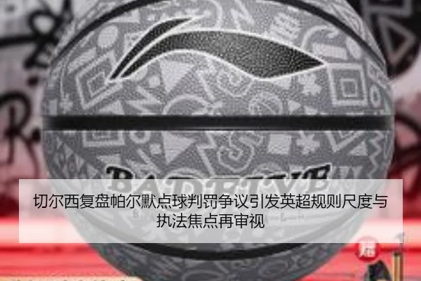 切尔西复盘帕尔默点球判罚争议引发英超规则尺度与执法焦点再审视